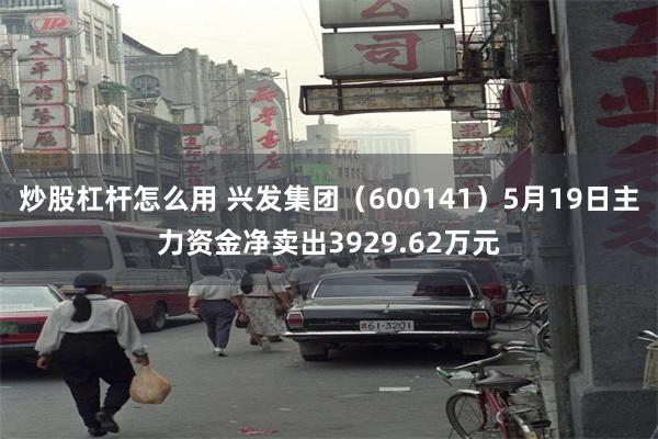 炒股杠杆怎么用 兴发集团（600141）5月19日主力资金净卖出3929.62万元
