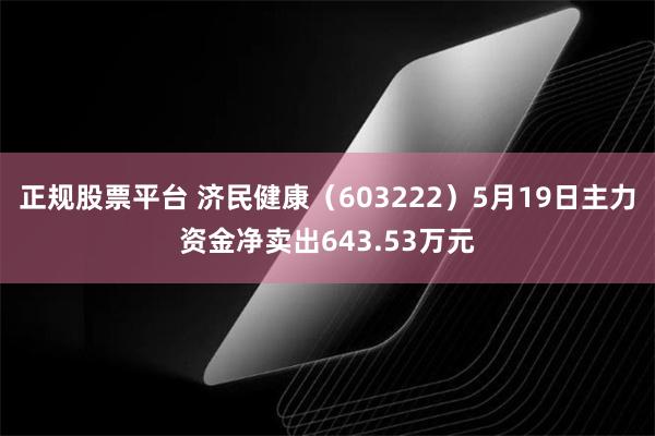 正规股票平台 济民健康（603222）5月19日主力资金净卖出643.53万元