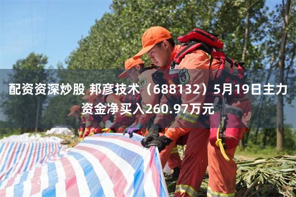 配资资深炒股 邦彦技术（688132）5月19日主力资金净买入260.97万元