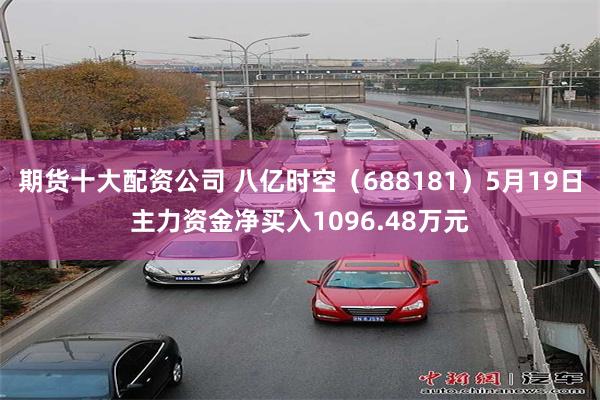 期货十大配资公司 八亿时空（688181）5月19日主力资金净买入1096.48万元
