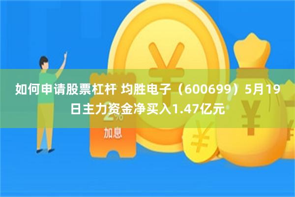 如何申请股票杠杆 均胜电子（600699）5月19日主力资金净买入1.47亿元