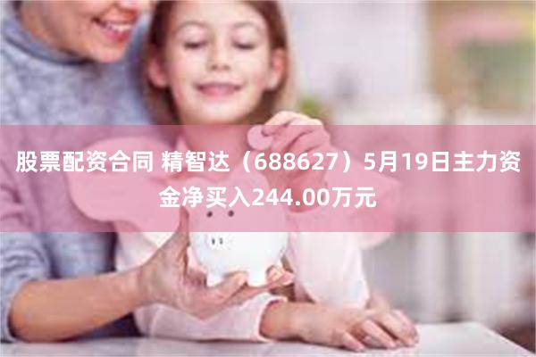 股票配资合同 精智达（688627）5月19日主力资金净买入244.00万元