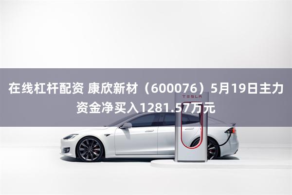 在线杠杆配资 康欣新材（600076）5月19日主力资金净买入1281.57万元