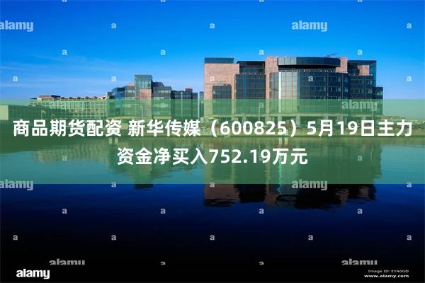 商品期货配资 新华传媒（600825）5月19日主力资金净买入752.19万元