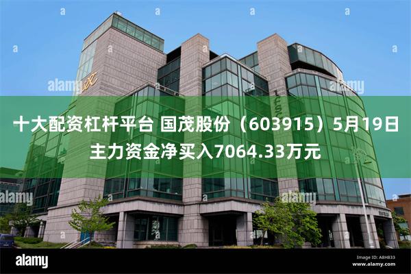 十大配资杠杆平台 国茂股份（603915）5月19日主力资金净买入7064.33万元