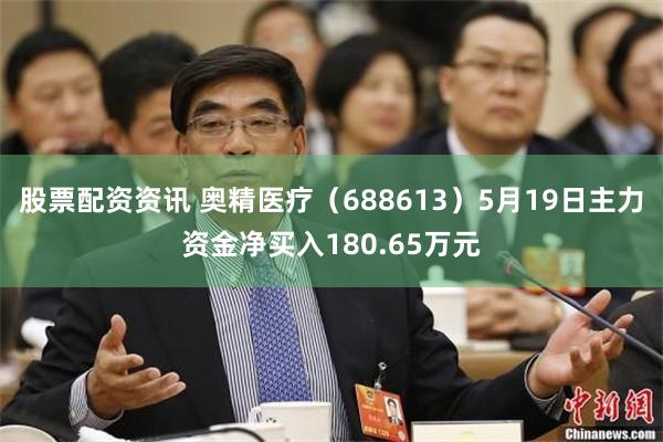 股票配资资讯 奥精医疗（688613）5月19日主力资金净买入180.65万元