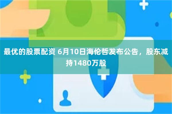 最优的股票配资 6月10日海伦哲发布公告，股东减持1480万股