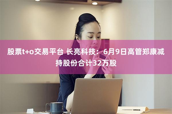 股票t+o交易平台 长亮科技：6月9日高管郑康减持股份合计32万股