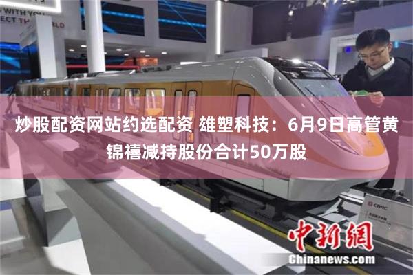炒股配资网站约选配资 雄塑科技：6月9日高管黄锦禧减持股份合计50万股