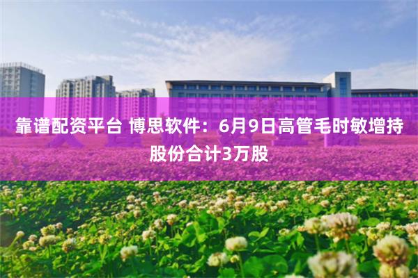 靠谱配资平台 博思软件：6月9日高管毛时敏增持股份合计3万股