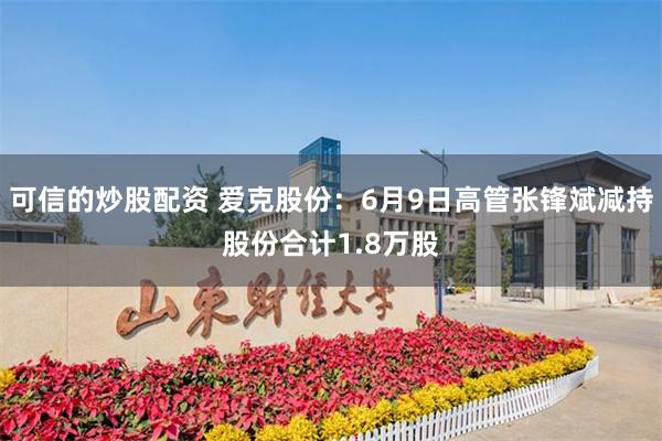 可信的炒股配资 爱克股份：6月9日高管张锋斌减持股份合计1.8万股