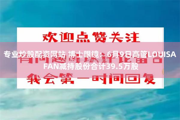 专业炒股配资网站 博士眼镜：6月9日高管LOUISA FAN减持股份合计39.5万股