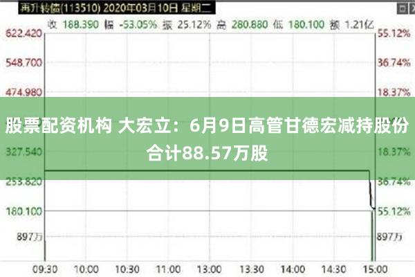 股票配资机构 大宏立：6月9日高管甘德宏减持股份合计88.57万股