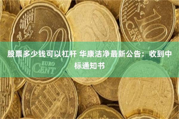 股票多少钱可以杠杆 华康洁净最新公告：收到中标通知书