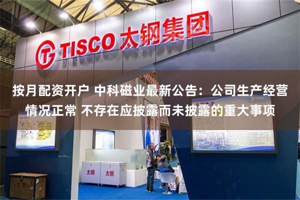 按月配资开户 中科磁业最新公告：公司生产经营情况正常 不存在应披露而未披露的重大事项
