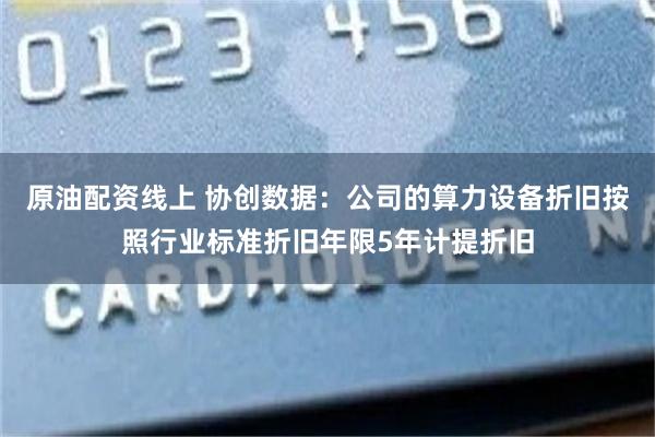 原油配资线上 协创数据：公司的算力设备折旧按照行业标准折旧年限5年计提折旧