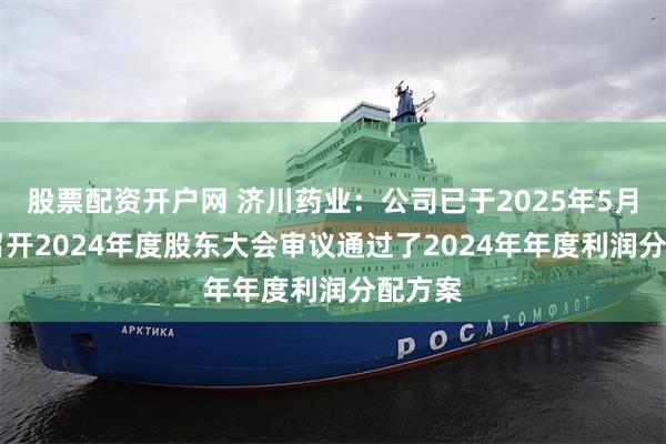 股票配资开户网 济川药业：公司已于2025年5月16日召开2024年度股东大会审议通过了2024年年度利润分配方案