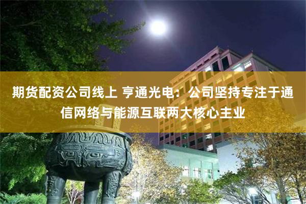 期货配资公司线上 亨通光电：公司坚持专注于通信网络与能源互联两大核心主业