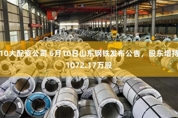 10大配资公司 6月10日山东钢铁发布公告，股东增持1072.17万股