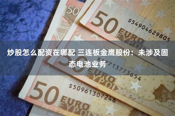 炒股怎么配资在哪配 三连板金鹰股份：未涉及固态电池业务