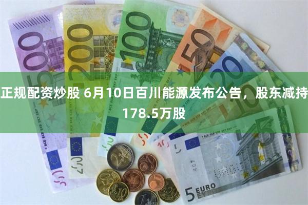 正规配资炒股 6月10日百川能源发布公告，股东减持178.5万股