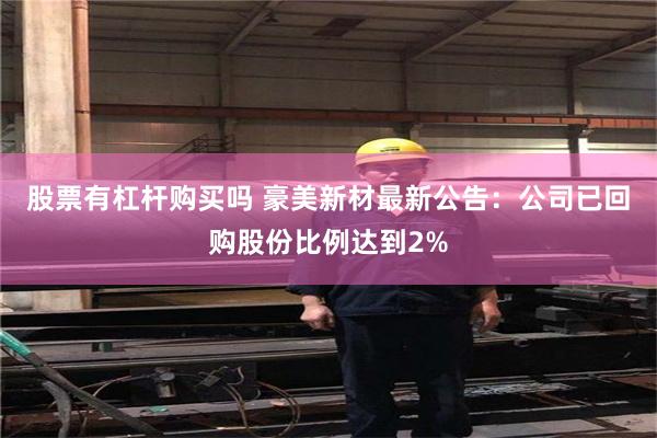 股票有杠杆购买吗 豪美新材最新公告：公司已回购股份比例达到2%