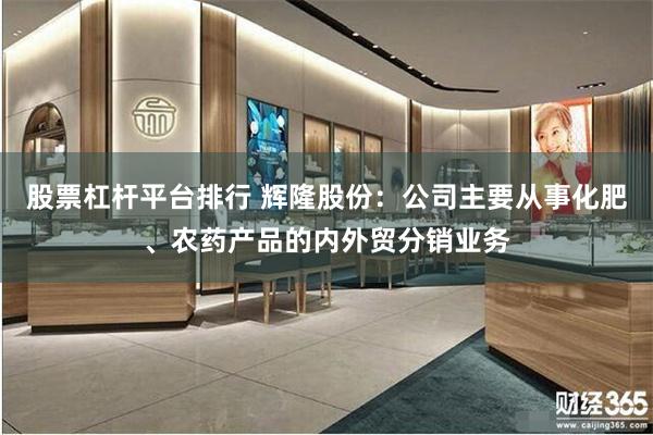 股票杠杆平台排行 辉隆股份：公司主要从事化肥、农药产品的内外贸分销业务