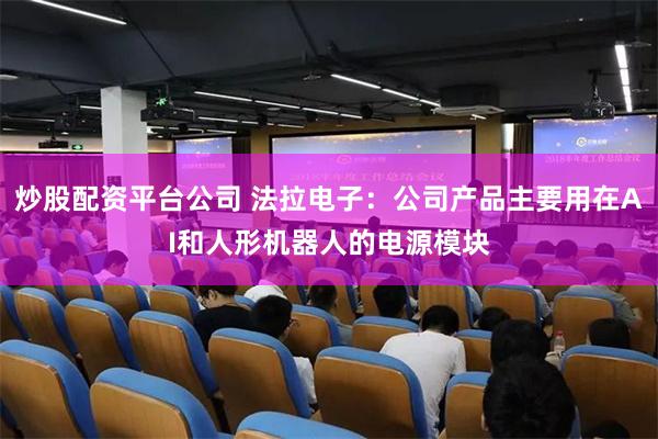 炒股配资平台公司 法拉电子：公司产品主要用在AI和人形机器人的电源模块