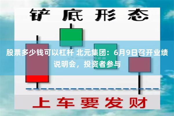 股票多少钱可以杠杆 北元集团：6月9日召开业绩说明会，投资者参与