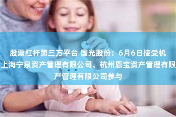 股票杠杆第三方平台 国光股份：6月6日接受机构调研，上海宁泉资产管理有限公司、杭州恩宝资产管理有限公司参与