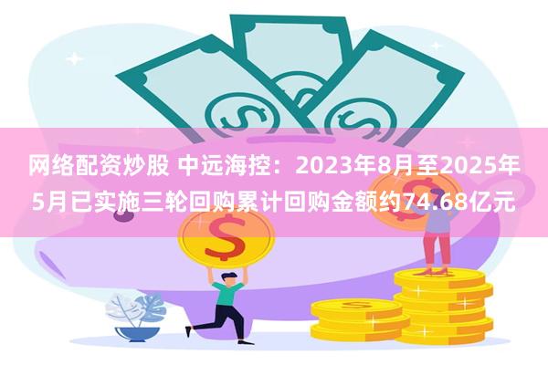 网络配资炒股 中远海控：2023年8月至2025年5月已实施三轮回购累计回购金额约74.68亿元