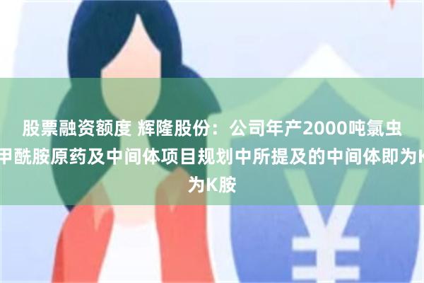 股票融资额度 辉隆股份：公司年产2000吨氯虫苯甲酰胺原药及中间体项目规划中所提及的中间体即为K胺