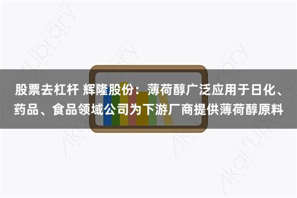 股票去杠杆 辉隆股份：薄荷醇广泛应用于日化、药品、食品领域公司为下游厂商提供薄荷醇原料