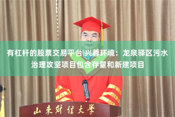 有杠杆的股票交易平台 兴蓉环境：龙泉驿区污水治理攻坚项目包含存量和新建项目