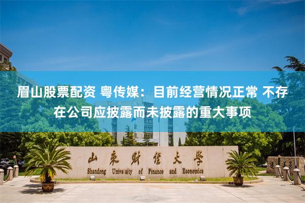 眉山股票配资 粤传媒：目前经营情况正常 不存在公司应披露而未披露的重大事项