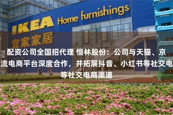 配资公司全国招代理 恒林股份：公司与天猫、京东等主流电商平台深度合作，并拓展抖音、小红书等社交电商渠道