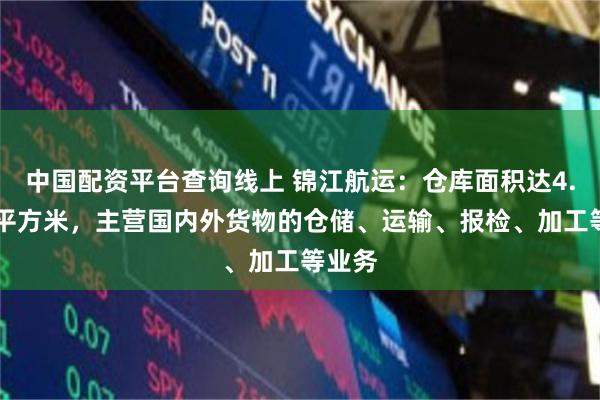 中国配资平台查询线上 锦江航运：仓库面积达4.38万平方米，主营国内外货物的仓储、运输、报检、加工等业务