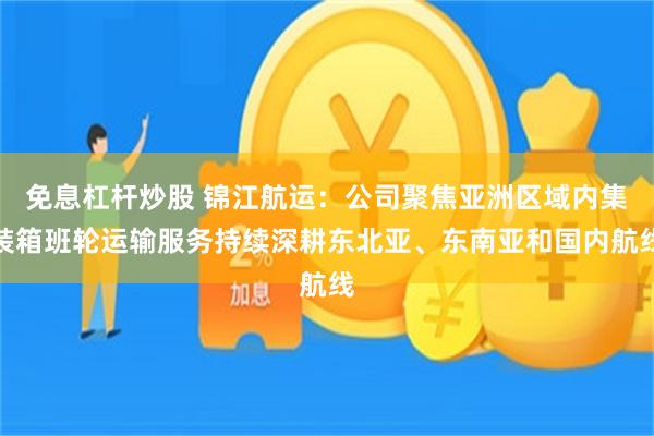 免息杠杆炒股 锦江航运：公司聚焦亚洲区域内集装箱班轮运输服务持续深耕东北亚、东南亚和国内航线