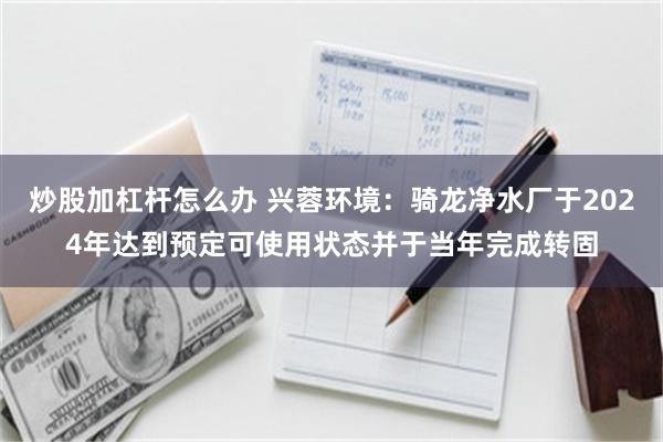 炒股加杠杆怎么办 兴蓉环境：骑龙净水厂于2024年达到预定可使用状态并于当年完成转固