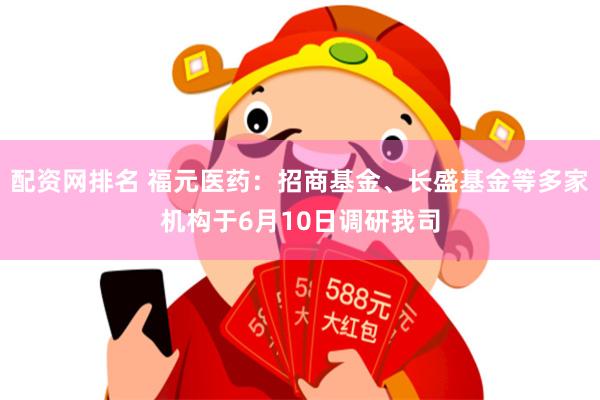 配资网排名 福元医药：招商基金、长盛基金等多家机构于6月10日调研我司