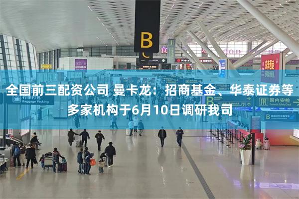 全国前三配资公司 曼卡龙：招商基金、华泰证券等多家机构于6月10日调研我司