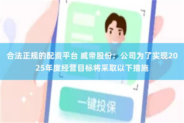 合法正规的配资平台 威帝股份：公司为了实现2025年度经营目标将采取以下措施