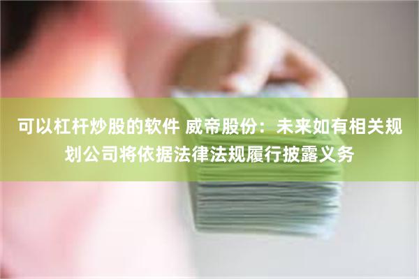 可以杠杆炒股的软件 威帝股份：未来如有相关规划公司将依据法律法规履行披露义务