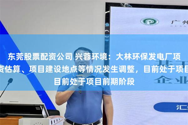东莞股票配资公司 兴蓉环境：大林环保发电厂项目因总投资估算、项目建设地点等情况发生调整，目前处于项目前期阶段