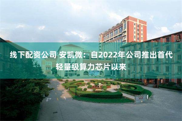 线下配资公司 安凯微：自2022年公司推出首代轻量级算力芯片以来