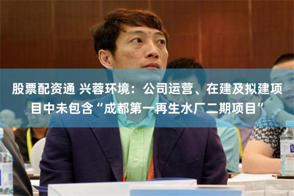 股票配资通 兴蓉环境：公司运营、在建及拟建项目中未包含“成都第一再生水厂二期项目”