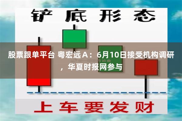 股票跟单平台 粤宏远Ａ：6月10日接受机构调研，华夏时报网参与