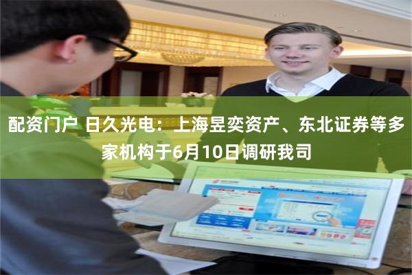 配资门户 日久光电：上海昱奕资产、东北证券等多家机构于6月10日调研我司