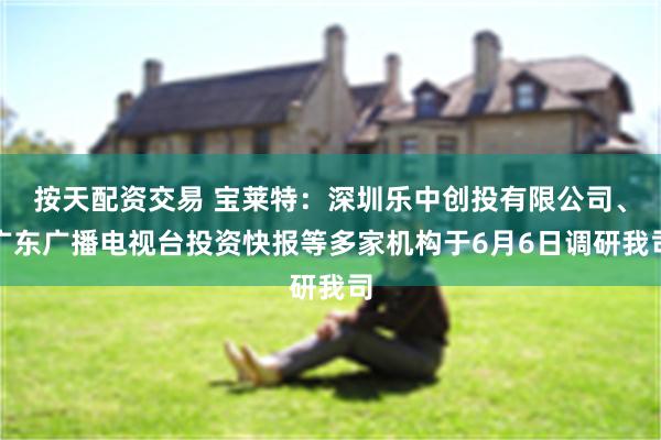 按天配资交易 宝莱特：深圳乐中创投有限公司、广东广播电视台投资快报等多家机构于6月6日调研我司