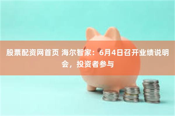股票配资网首页 海尔智家：6月4日召开业绩说明会，投资者参与